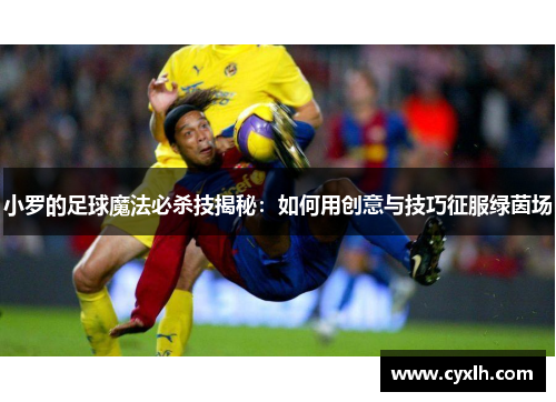小罗的足球魔法必杀技揭秘：如何用创意与技巧征服绿茵场
