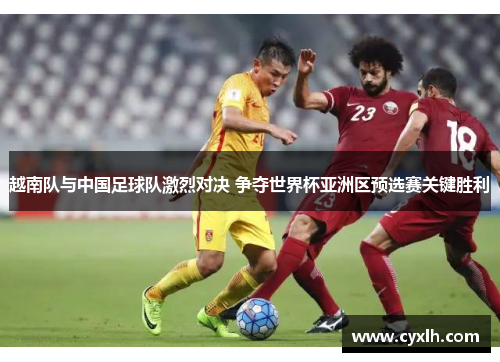 越南队与中国足球队激烈对决 争夺世界杯亚洲区预选赛关键胜利