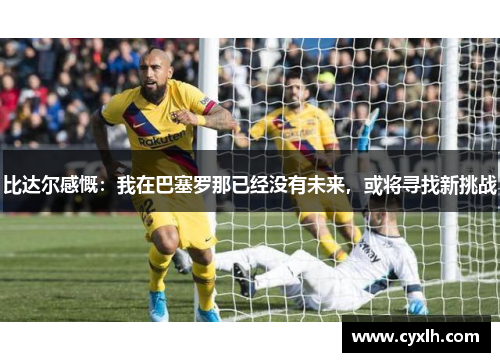 比达尔感慨：我在巴塞罗那已经没有未来，或将寻找新挑战
